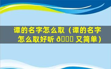 谭的名字怎么取（谭的名字怎么取好听 🐎 又简单）